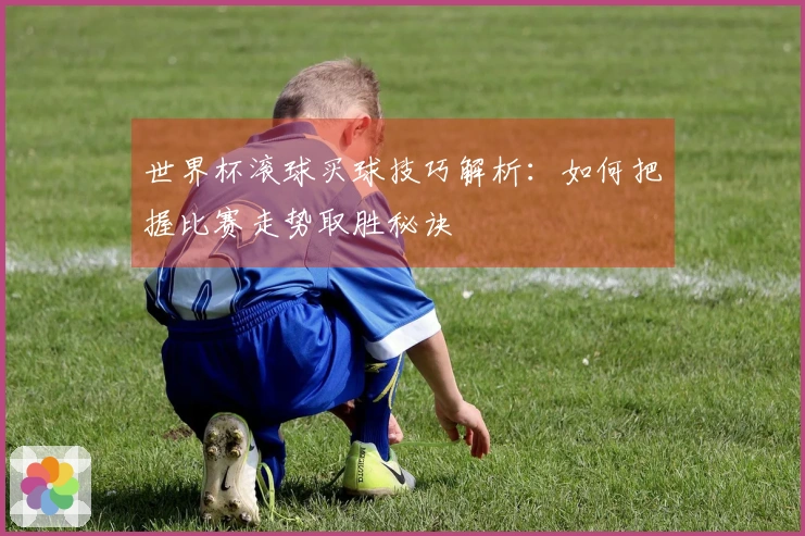 世界杯滚球买球技巧解析：如何把握比赛走势取胜秘诀