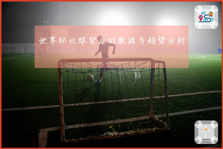世界杯让球背后的数据与趋势分析