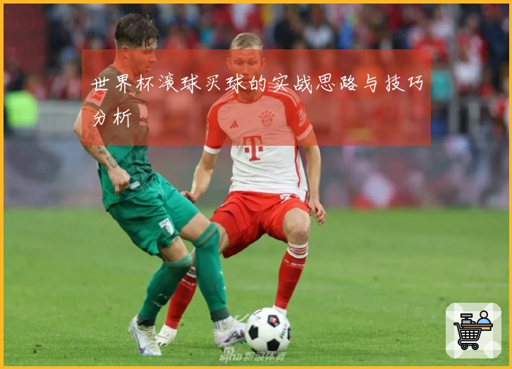 世界杯滚球买球的实战思路与技巧分析