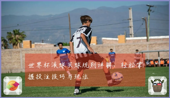 世界杯滚球买球规则详解，轻松掌握投注技巧与玩法