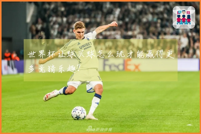 世界杯让球买球怎么玩才能赢得更多竞猜乐趣？