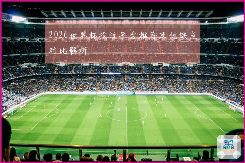 2026世界杯投注平台推荐及优缺点对比解析