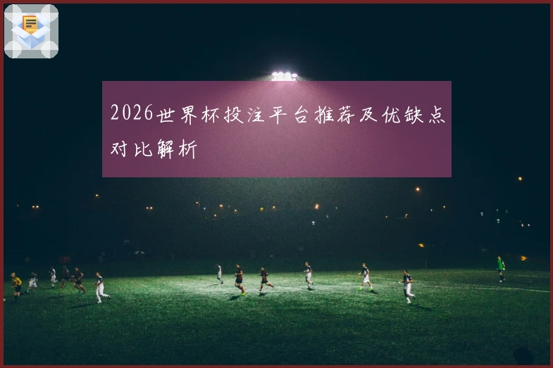 2026世界杯投注平台推荐及优缺点对比解析