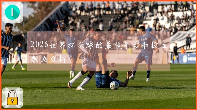 2026世界杯买球的最佳平台和投注数据分析