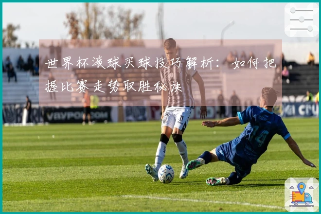 世界杯滚球买球技巧解析：如何把握比赛走势取胜秘诀