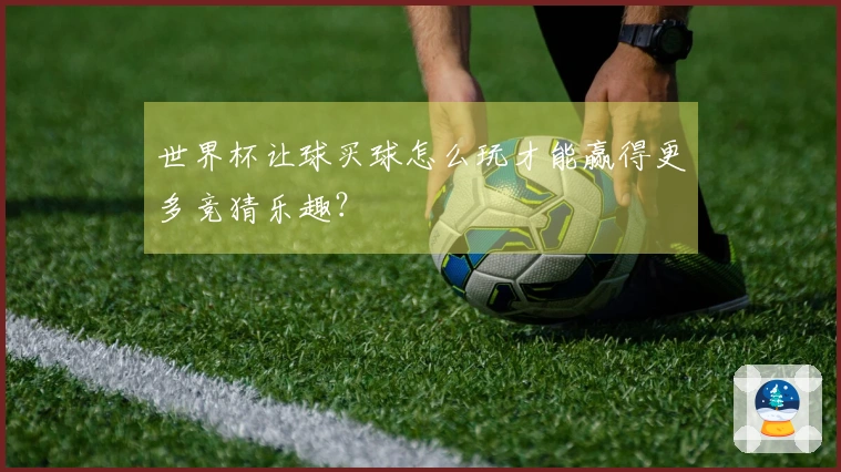世界杯让球买球怎么玩才能赢得更多竞猜乐趣？