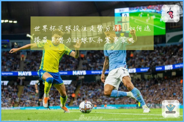 世界杯买球投注走势分析：如何选择最具潜力的球队和赛事策略