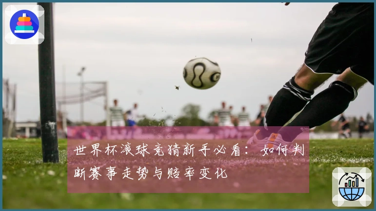 世界杯滚球竞猜新手必看：如何判断赛事走势与赔率变化