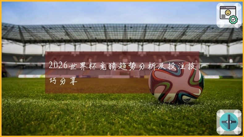 2026世界杯竞猜趋势分析及投注技巧分享
