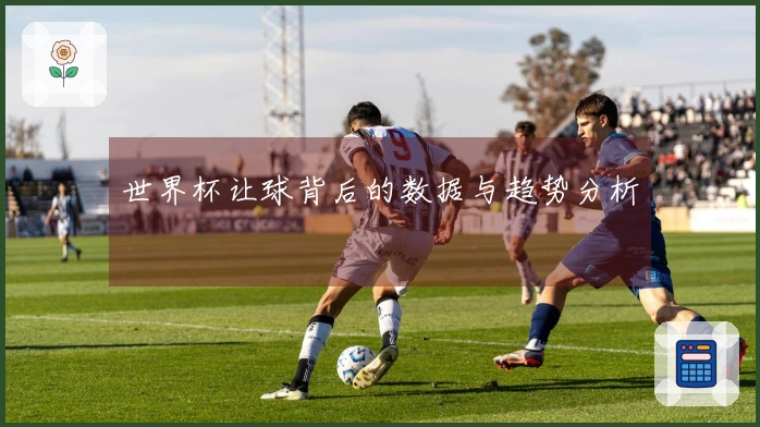 世界杯让球背后的数据与趋势分析