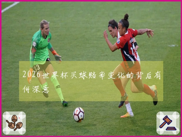 2026世界杯买球赔率变化的背后有何深意