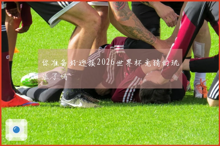 你准备好迎接2026世界杯竞猜的玩法了吗