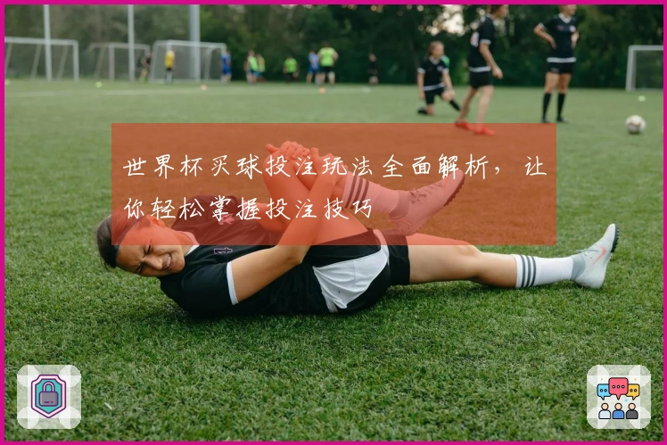 世界杯买球投注玩法全面解析，让你轻松掌握投注技巧